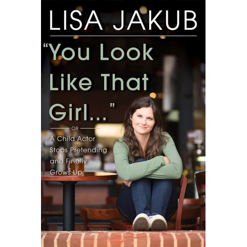 You Look Like That Girl: A Child Actor Stops Pretending and Finally Grows Up