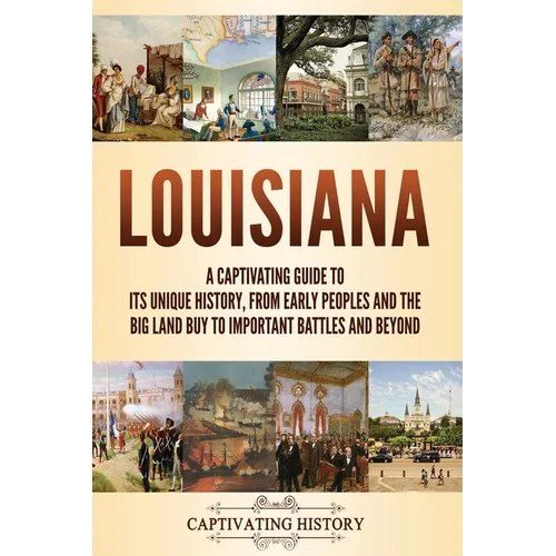 Louisiana: A Captivating Guide to Its Unique History, from Early Peoples and the Big Land Buy to Important Battles and Beyond