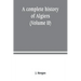 A complete history of Algiers. from the earlirft to the prefent times the whole interfperfed with many curious remarks and paffages, not touched on by