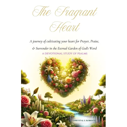 The Fragrant Heart - A Devotional Study of Psalms: A journey of cultivating your heart for Prayer, Praise, & Surrender in the Eternal Garden of God's