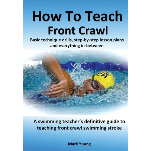 How To Teach Front Crawl: Basic technique drills, step-by-step lesson plans and everything in-between. A swimming teacher's definitive guide to teachi