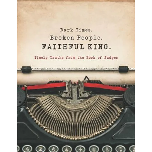 Dark Times. Broken People. FAITHFUL KING.: Timely Truths from the Book of Judges
