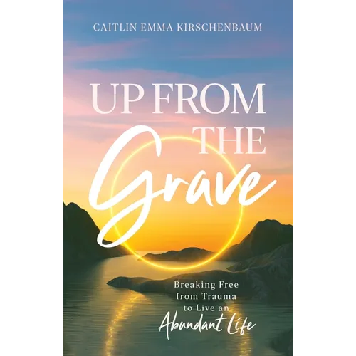Up from the Grave: Breaking Free from Trauma to Live an Abundant Life