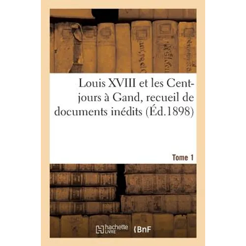 Louis XVIII Et Les Cent-Jours À Gand: Recueil de Documents Inédits. T1