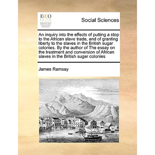 An inquiry into the effects of putting a stop to the African slave trade, and of granting liberty to the slaves in the British sugar colonies. By the