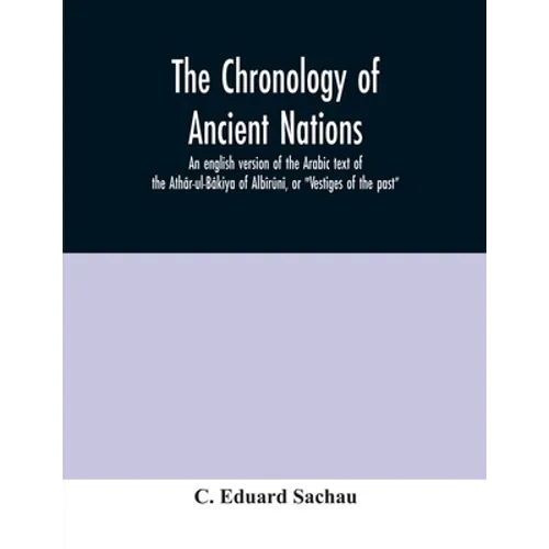 The chronology of ancient nations; an english version of the Arabic text of the Athâr-ul-Bâkiya of Albîrûnî, or "Vestiges of the past"