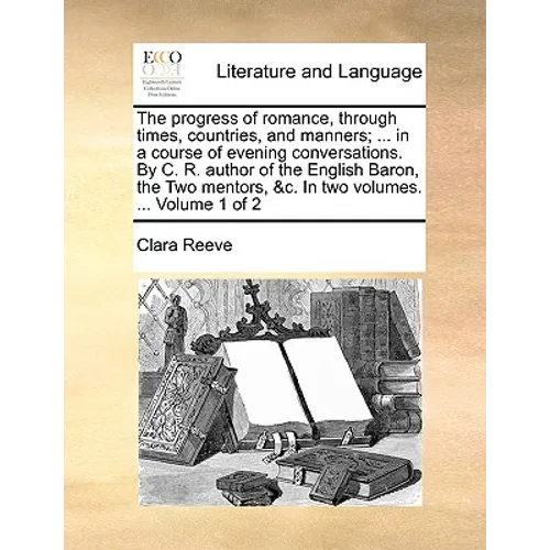 The Progress of Romance, Through Times, Countries, and Manners; ... in a Course of Evening Conversations. by C. R. Author of the English Baron, the Tw