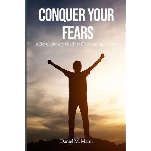 Conquer Your Fears: A Revolutionary Guide to Overcoming Anxiety