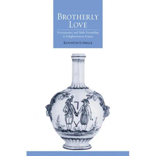 Brotherly Love: Freemasonry and Male Friendship in Enlightenment France