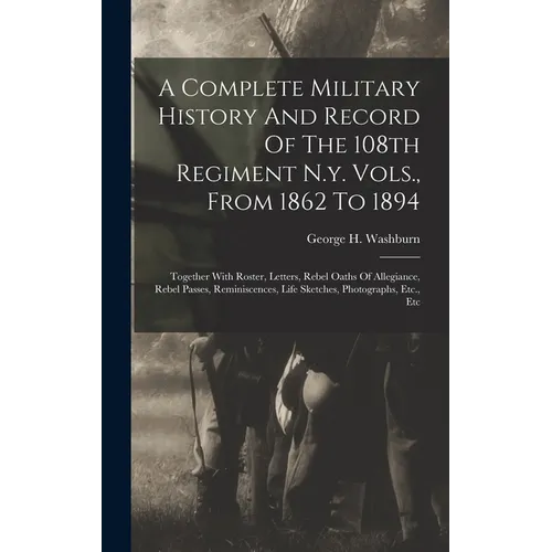 A Complete Military History And Record Of The 108th Regiment N.y. Vols., From 1862 To 1894: Together With Roster, Letters, Rebel Oaths Of Allegiance,