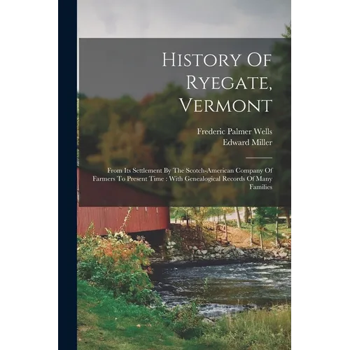History Of Ryegate, Vermont: From Its Settlement By The Scotch-american Company Of Farmers To Present Time: With Genealogical Records Of Many Families