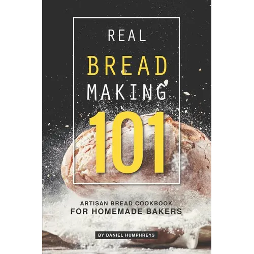 Real Bread Making 101: Artisan Bread Cookbook for Homemade Bakers