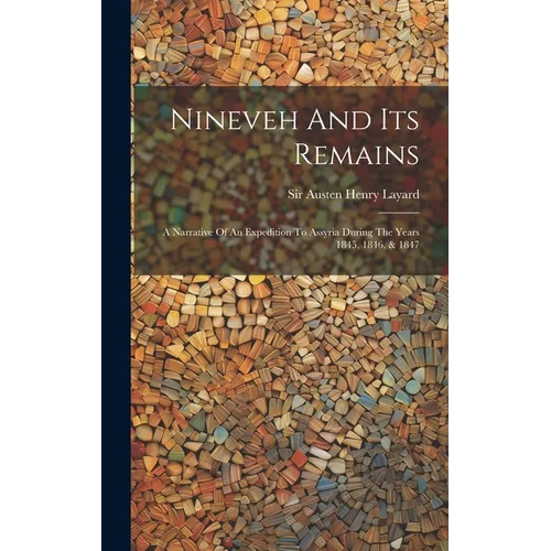 Nineveh And Its Remains: A Narrative Of An Expedition To Assyria During The Years 1845, 1846, & 1847