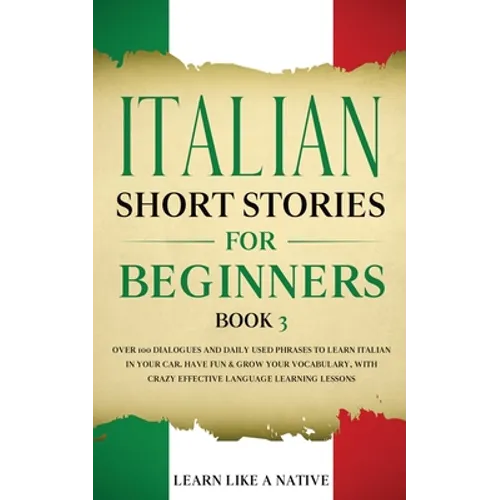Italian Short Stories for Beginners Book 3: Over 100 Dialogues and Daily Used Phrases to Learn Italian in Your Car. Have Fun & Grow Your Vocabulary, w