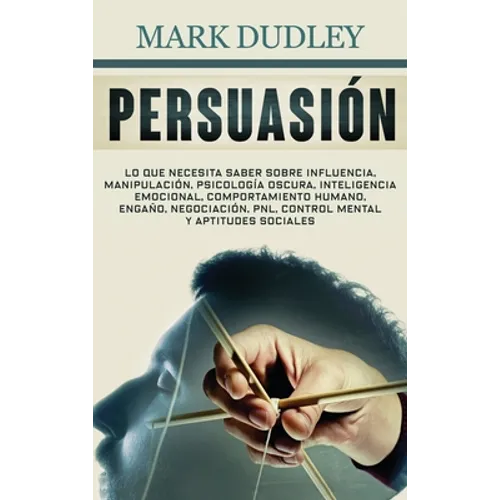 Persuasión: Lo que necesita saber sobre influencia, manipulación, psicología oscura, inteligencia emocional, comportamiento humano, engaño, negociació