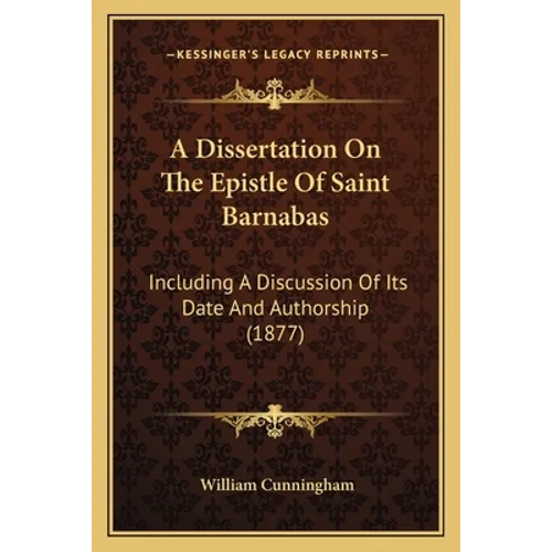 A Dissertation On The Epistle Of Saint Barnabas: Including A Discussion Of Its Date And Authorship (1877)
