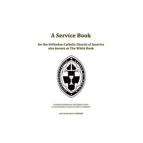 A Service Book for the Orthodox-Catholic Church of America also Known as The White Book: Liturgies Approved by the General Synod of the Orthodox-Catho