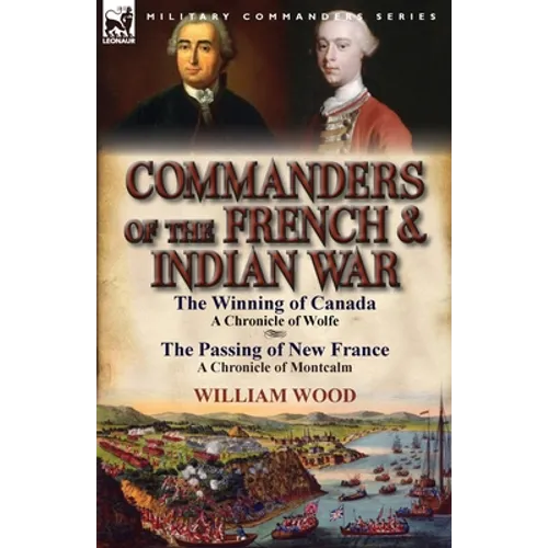 Commanders of the French & Indian War: The Winning of Canada: a Chronicle of Wolfe & The Passing of New France: a Chronicle of Montcalm
