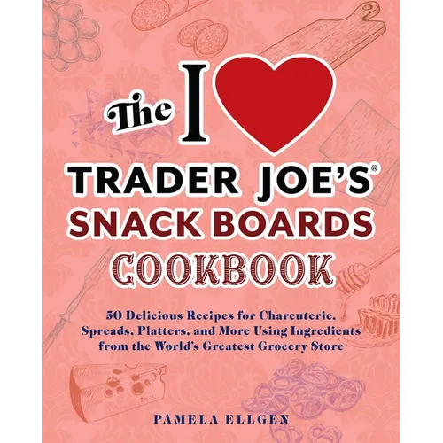 The I Love Trader Joe's Snack Boards Cookbook: 50 Delicious Recipes for Charcuterie, Spreads, Platters, and More Using Ingredients from the World's Gr
