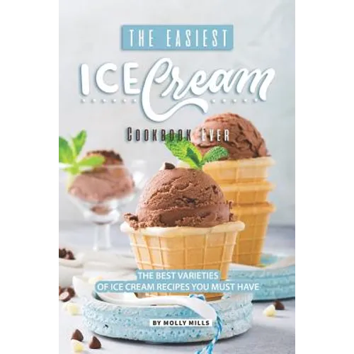 The Easiest Ice Cream Cookbook Ever: The Best Varieties of Ice Cream Recipes You Must Have