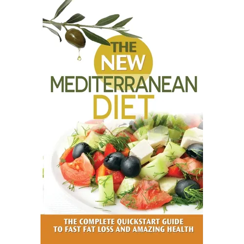 The New Mediterranean Diet: The Complete Quickstart Guide To Fast Fat Loss And Amazing Health
