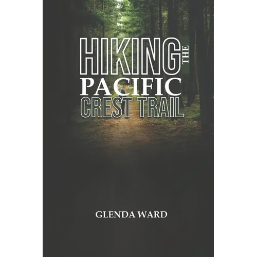 Hiking the Pacific Crest Trail: The Complete Guide to Planning, Preparing, and Thriving.