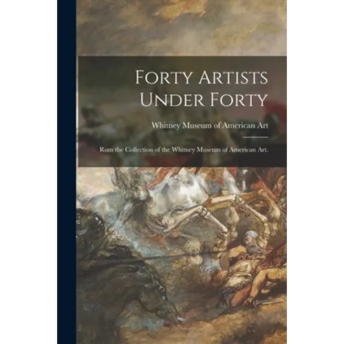 Forty Artists Under Forty: Rom the Collection of the Whitney Museum of American Art.