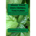 Make Your Own Herbal Tinctures: Simple Methods For Making Your Own Herbal Extracts At Home