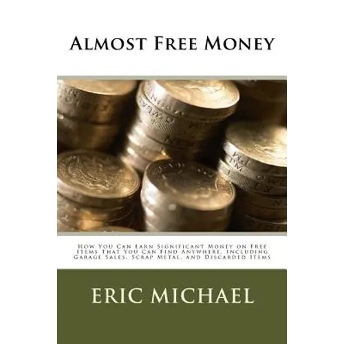 Almost Free Money: How to Make Significant Money on Free Items That You Can Find Anywhere, Including Garage Sales, Scrap Metal, and Discarded Items