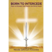 BORN TO INTERCEDE Prayer-An Intercessor's Most Powerful and Effective Weapon