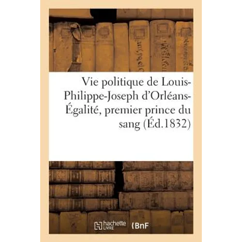 Vie politique de Louis-Philippe-Joseph d'Orléans-Égalité, premier prince du sang (Éd.1832)
