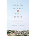 How to Succeed in Real Estate: A Step-By-Step Guide to Starting a Career as a Realtor