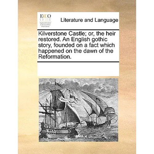 Kilverstone Castle; Or, the Heir Restored. an English Gothic Story, Founded on a Fact Which Happened on the Dawn of the Reformation.