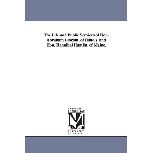The Life and Public Services of Hon. Abraham Lincoln, of Illinois, and Hon. Hannibal Hamlin, of Maine.