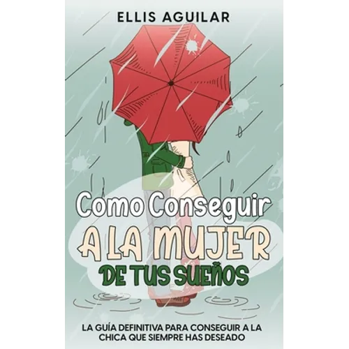 Como Conseguir a la Mujer de tus Sueños: La Guía Definitiva para Conseguir a la Chica que Siempre has Deseado
