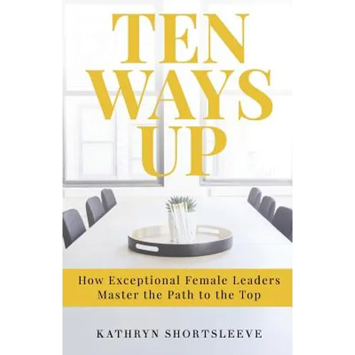 Ten Ways Up: How Exceptional Female Leaders Master the Path to the Top