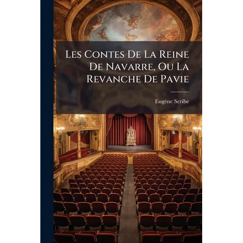 Les Contes De La Reine De Navarre, Ou La Revanche De Pavie: Comédie En Cinq Actes, En Prose. Par [eugène] Scribe Et [ernest] Legouvé...