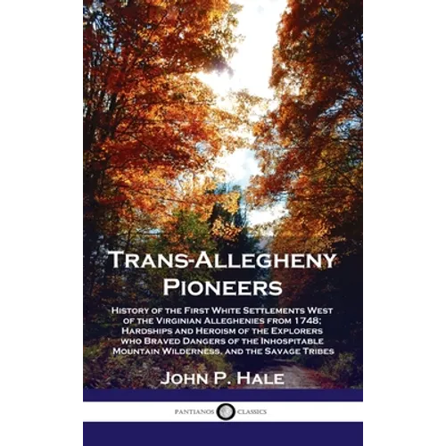 Trans-Allegheny Pioneers: History of the First White Settlements West of the Virginian Alleghenies from 1748; Hardships and Heroism of the Explo