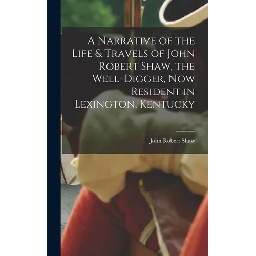 A Narrative of the Life & Travels of John Robert Shaw, the Well-digger, now Resident in Lexington, Kentucky