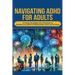 Navigating ADHD For Adults12 Proven Strategies and Techniques to Harness your ADHD in Relationships, Work, and at Home