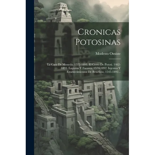 Cronicas Potosinas: La Casa De Moneda. 1572-1891. El Cerro De Potosi. 1462-1891. Lagunas Y Fuentes. 1574-1892. Injenios Y Establecimientos