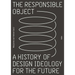 The Responsible Object: A History of Design Ideology for the Future