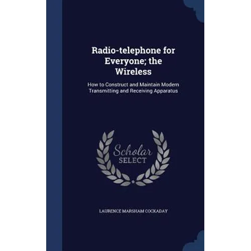 Radio-telephone for Everyone; the Wireless: How to Construct and Maintain Modern Transmitting and Receiving Apparatus