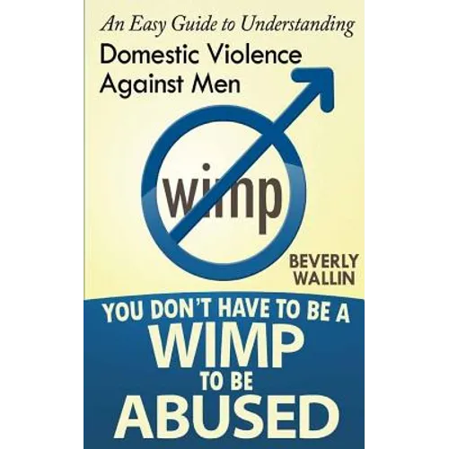 You Don't Have to be a Wimp to be Abused: An Easy Guide to Understanding Domestic Abuse Against Men