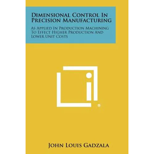 Dimensional Control In Precision Manufacturing: As Applied In Production Machining To Effect Higher Production And Lower Unit Costs