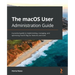 The macOS User Administration Guide: A practical guide to implementing, managing, and optimizing macOS Big Sur features and tools