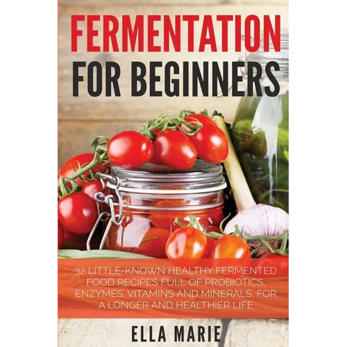Fermentation For Beginners: 32 Little-Known Healthy Fermented Food Recipes Full of Probiotics, Enzymes, Vitamins and Minerals, for a Longer and He