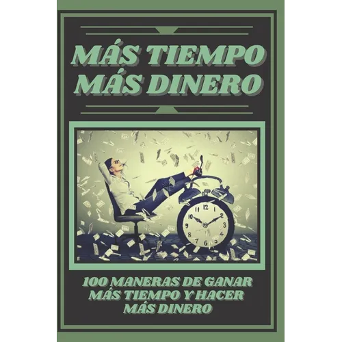 Mas Tiempo, Mas Dinero: 100 MANERAS DE GANAR MAS TIEMPO Y HACER MAS DINERO: Poderosa guia para generar ingresos y obtener la libertad financiera!