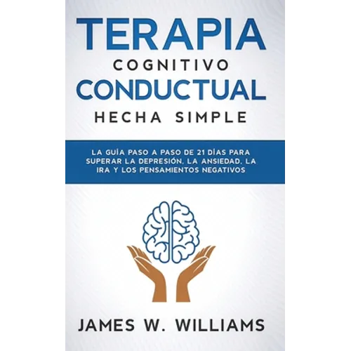 Terapia cognitivo conductual: hecha simple - La guía paso a paso de 21 días para superar la depresión, la ansiedad, la ira y los pensamientos negativo
