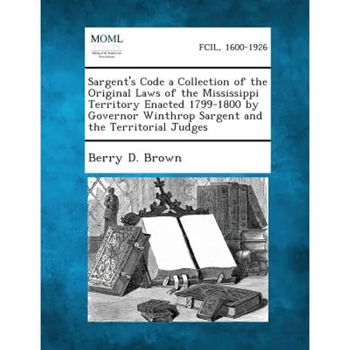 Sargent's Code a Collection of the Original Laws of the Mississippi Territory Enacted 1799-1800 by Governor Winthrop Sargent and the Territorial Judge